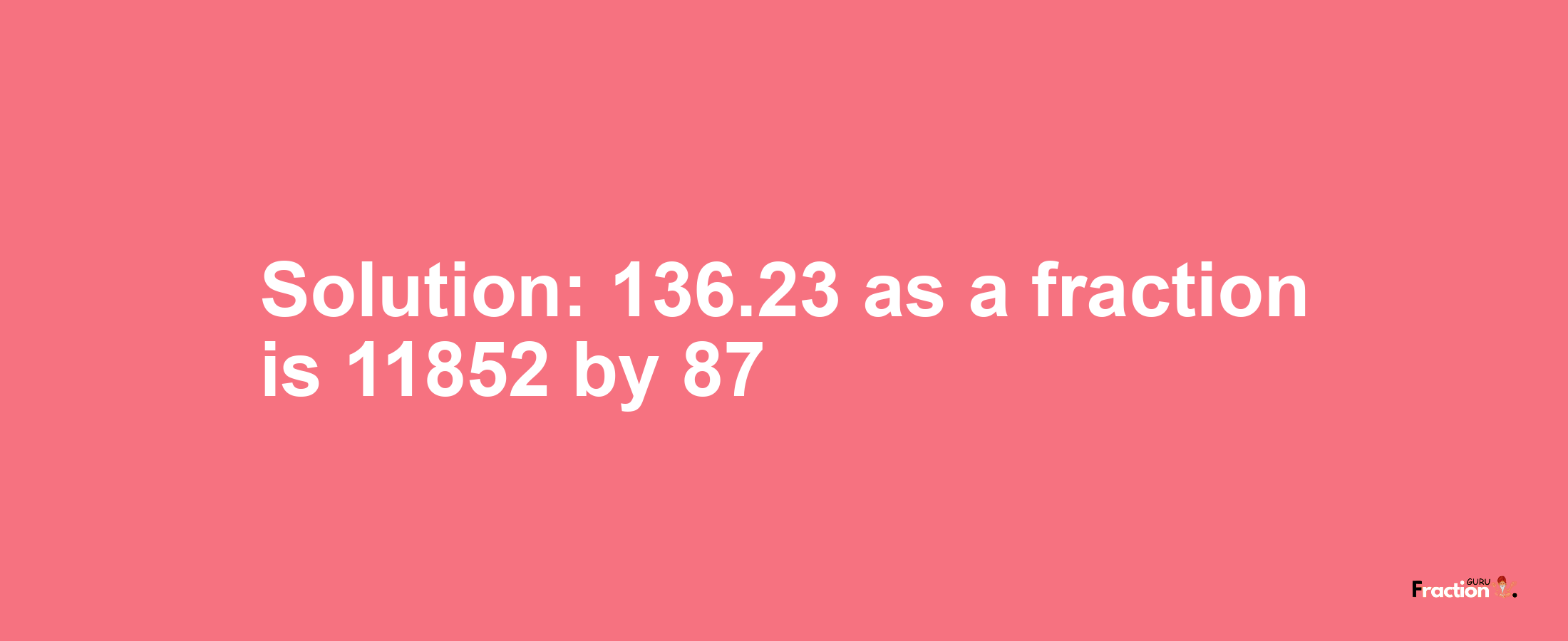 Solution:136.23 as a fraction is 11852/87